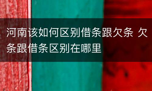 河南该如何区别借条跟欠条 欠条跟借条区别在哪里