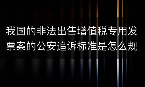 我国的非法出售增值税专用发票案的公安追诉标准是怎么规定