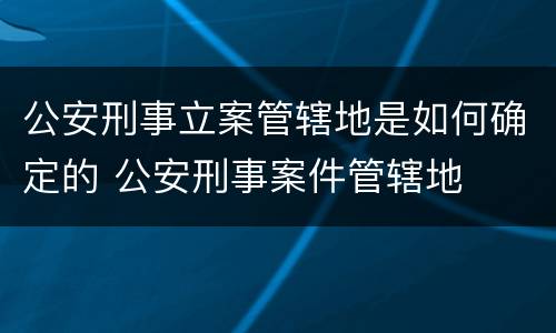 公安刑事立案管辖地是如何确定的 公安刑事案件管辖地