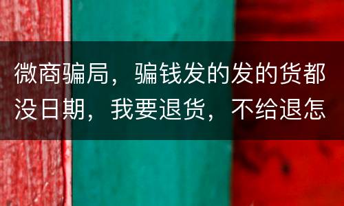 微商骗局，骗钱发的发的货都没日期，我要退货，不给退怎么办