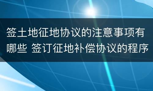 签土地征地协议的注意事项有哪些 签订征地补偿协议的程序要求