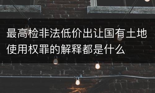 最高检非法低价出让国有土地使用权罪的解释都是什么