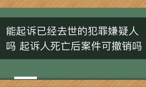 能起诉已经去世的犯罪嫌疑人吗 起诉人死亡后案件可撤销吗