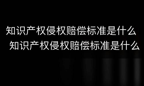 知识产权侵权赔偿标准是什么 知识产权侵权赔偿标准是什么法律