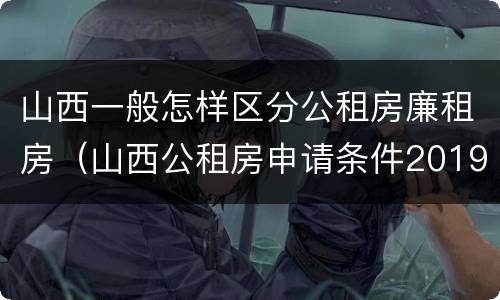 山西一般怎样区分公租房廉租房（山西公租房申请条件2019）