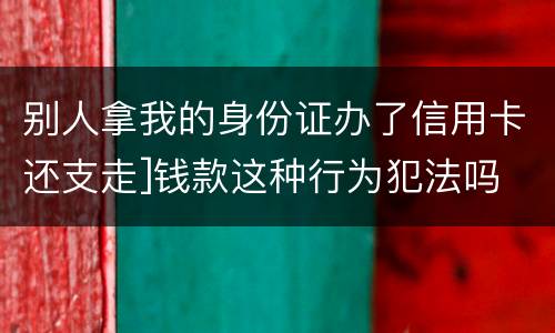 别人拿我的身份证办了信用卡还支走]钱款这种行为犯法吗