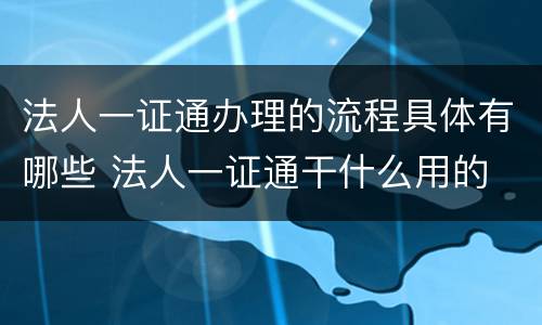 法人一证通办理的流程具体有哪些 法人一证通干什么用的