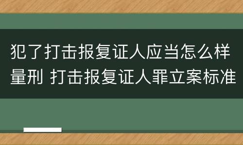 犯了打击报复证人应当怎么样量刑 打击报复证人罪立案标准