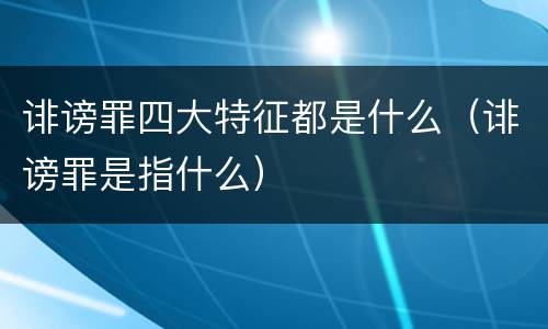 诽谤罪四大特征都是什么（诽谤罪是指什么）