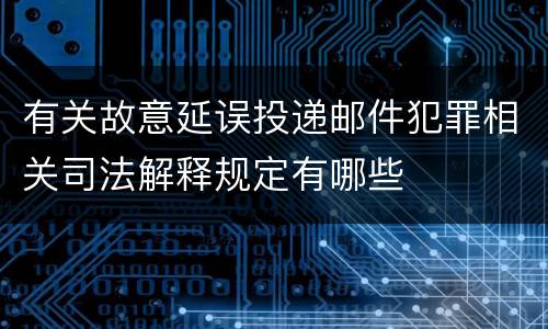 有关故意延误投递邮件犯罪相关司法解释规定有哪些