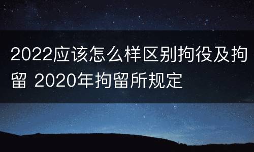 2022应该怎么样区别拘役及拘留 2020年拘留所规定