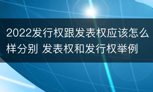 2022发行权跟发表权应该怎么样分别 发表权和发行权举例