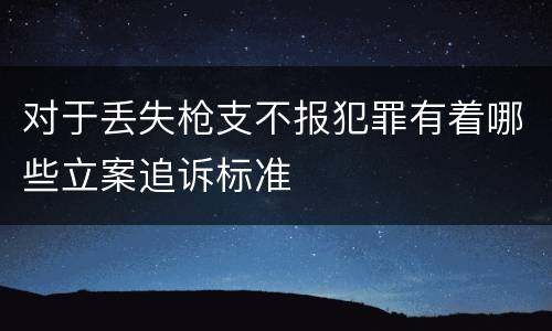 对于丢失枪支不报犯罪有着哪些立案追诉标准