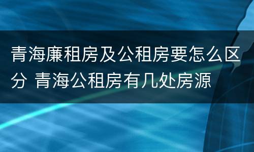 青海廉租房及公租房要怎么区分 青海公租房有几处房源