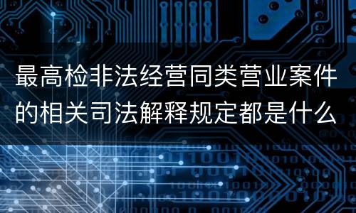 最高检非法经营同类营业案件的相关司法解释规定都是什么