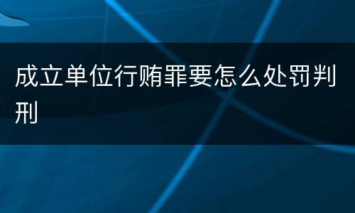 成立单位行贿罪要怎么处罚判刑