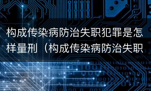 构成传染病防治失职犯罪是怎样量刑（构成传染病防治失职犯罪是怎样量刑的）