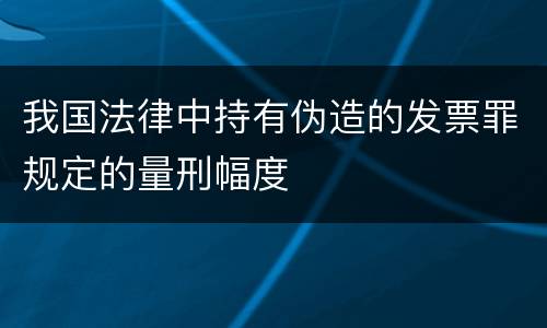 我国法律中持有伪造的发票罪规定的量刑幅度