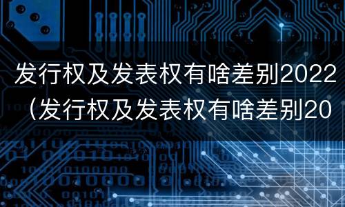 发行权及发表权有啥差别2022（发行权及发表权有啥差别2022年）