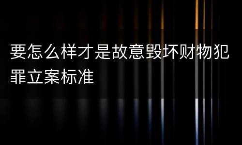 要怎么样才是故意毁坏财物犯罪立案标准