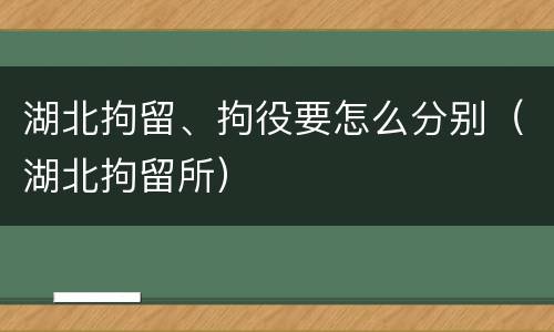 湖北拘留、拘役要怎么分别（湖北拘留所）