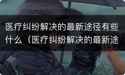 医疗纠纷解决的最新途径有些什么（医疗纠纷解决的最新途径有些什么方法）