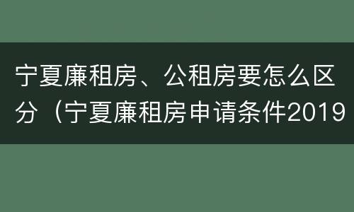 宁夏廉租房、公租房要怎么区分（宁夏廉租房申请条件2019）