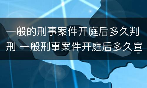 一般的刑事案件开庭后多久判刑 一般刑事案件开庭后多久宣判