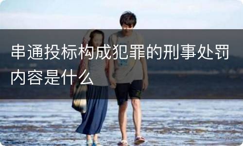 串通投标构成犯罪的刑事处罚内容是什么