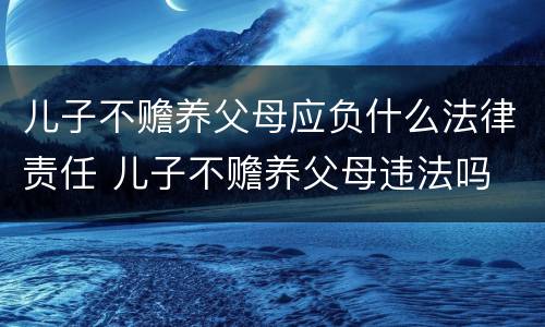 儿子不赡养父母应负什么法律责任 儿子不赡养父母违法吗