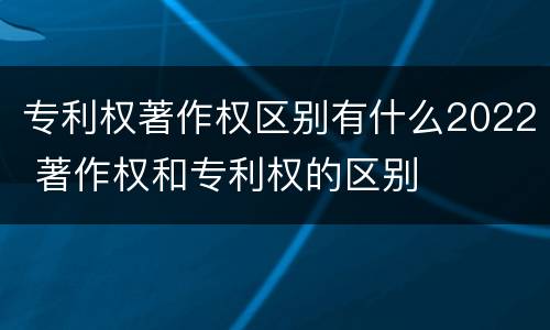 专利权著作权区别有什么2022 著作权和专利权的区别