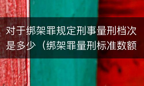 对于绑架罪规定刑事量刑档次是多少（绑架罪量刑标准数额巨大）