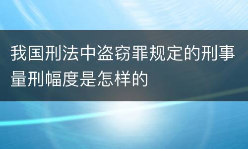 我国刑法中盗窃罪规定的刑事量刑幅度是怎样的