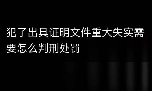 犯了出具证明文件重大失实需要怎么判刑处罚