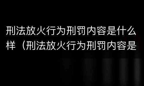 刑法放火行为刑罚内容是什么样（刑法放火行为刑罚内容是什么样的）