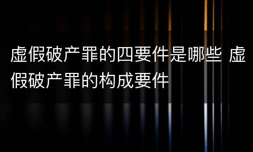 虚假破产罪的四要件是哪些 虚假破产罪的构成要件