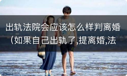 出轨法院会应该怎么样判离婚（如果自己出轨了,提离婚,法院会不会判离）