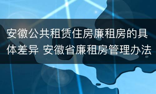 安徽公共租赁住房廉租房的具体差异 安徽省廉租房管理办法