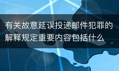 有关故意延误投递邮件犯罪的解释规定重要内容包括什么