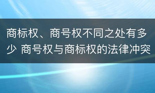 商标权、商号权不同之处有多少 商号权与商标权的法律冲突与解决