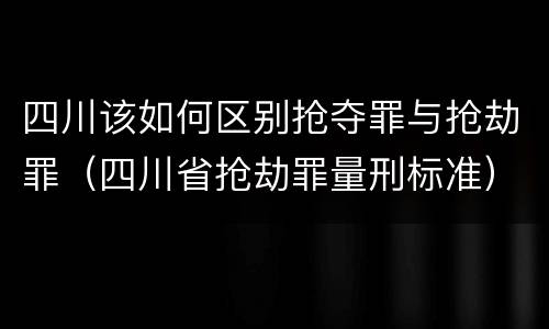 四川该如何区别抢夺罪与抢劫罪（四川省抢劫罪量刑标准）