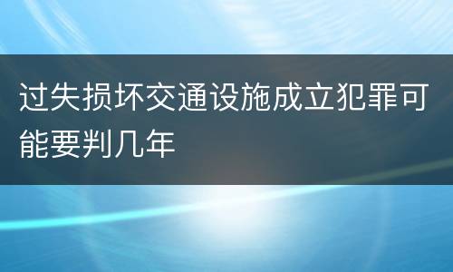 过失损坏交通设施成立犯罪可能要判几年