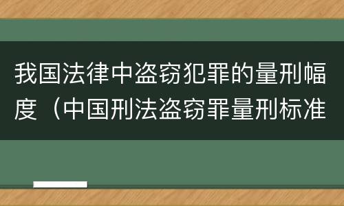 我国法律中盗窃犯罪的量刑幅度（中国刑法盗窃罪量刑标准）