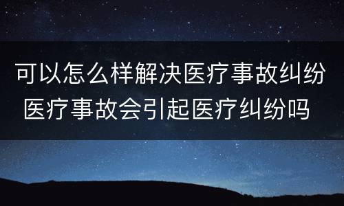 可以怎么样解决医疗事故纠纷 医疗事故会引起医疗纠纷吗