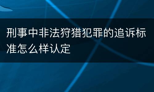 刑事中非法狩猎犯罪的追诉标准怎么样认定