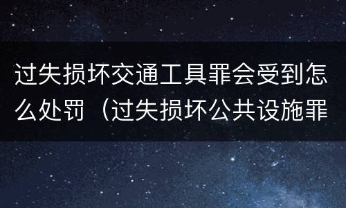 过失损坏交通工具罪会受到怎么处罚（过失损坏公共设施罪）