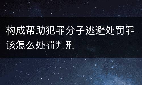 构成帮助犯罪分子逃避处罚罪该怎么处罚判刑