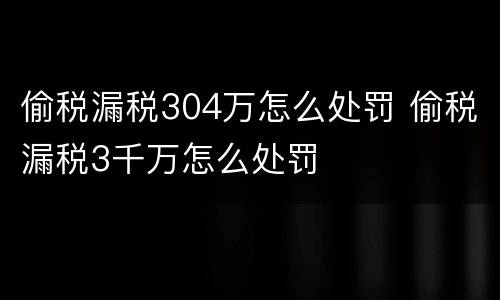 偷税漏税304万怎么处罚 偷税漏税3千万怎么处罚