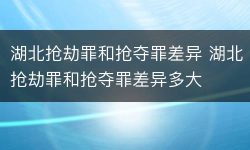 湖北抢劫罪和抢夺罪差异 湖北抢劫罪和抢夺罪差异多大