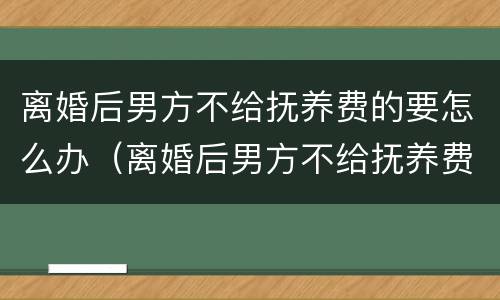 离婚后男方不给抚养费的要怎么办（离婚后男方不给抚养费咋办）